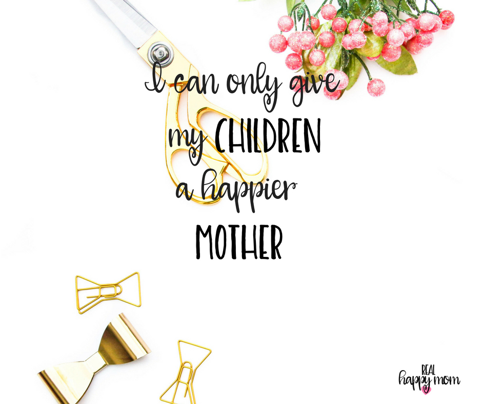 I can only give my children a happier mother. Inspirational quotes for women moms, mom quotes